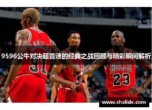 9596公牛对决超音速的经典之战回顾与精彩瞬间解析