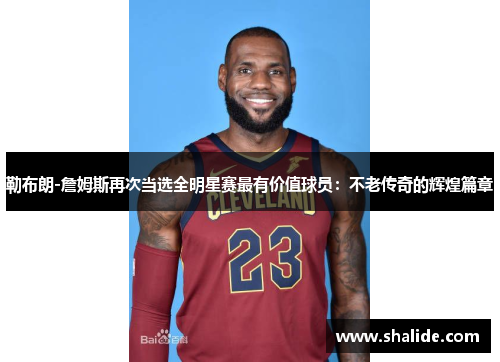 勒布朗-詹姆斯再次当选全明星赛最有价值球员：不老传奇的辉煌篇章