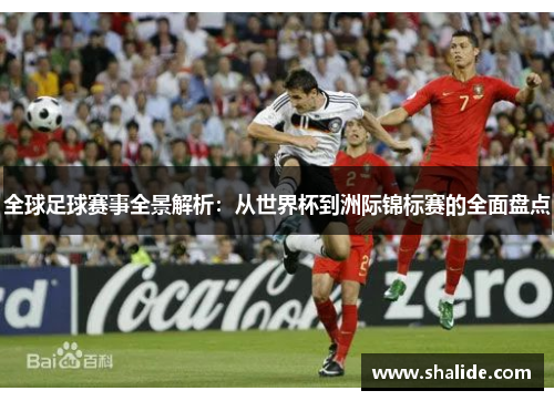 全球足球赛事全景解析：从世界杯到洲际锦标赛的全面盘点