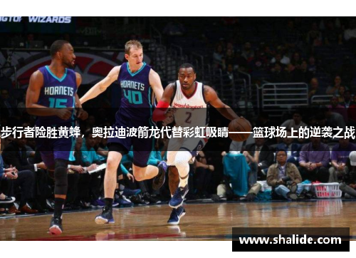 步行者险胜黄蜂，奥拉迪波箭龙代替彩虹吸睛——篮球场上的逆袭之战