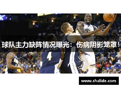 球队主力缺阵情况曝光：伤病阴影笼罩！