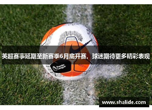 英超赛事延期至新赛季6月底开赛，球迷期待更多精彩表现