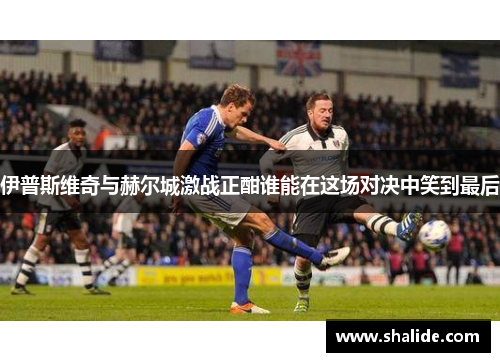 伊普斯维奇与赫尔城激战正酣谁能在这场对决中笑到最后