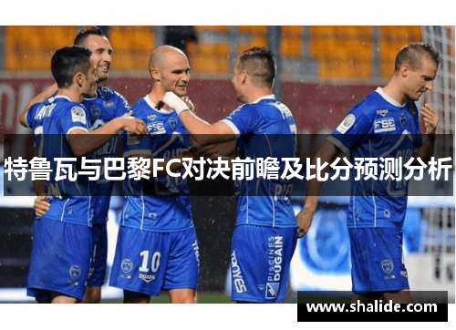 特鲁瓦与巴黎FC对决前瞻及比分预测分析